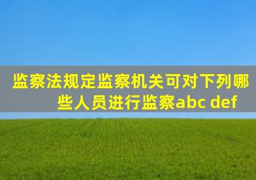 监察法规定监察机关可对下列哪些人员进行监察abc def